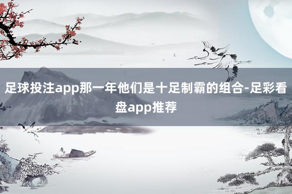 足球投注app那一年他们是十足制霸的组合-足彩看盘app推荐