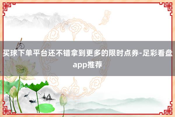 买球下单平台还不错拿到更多的限时点券-足彩看盘app推荐