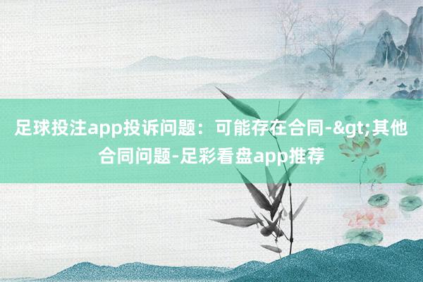 足球投注app投诉问题：可能存在合同->其他合同问题-足彩看盘app推荐