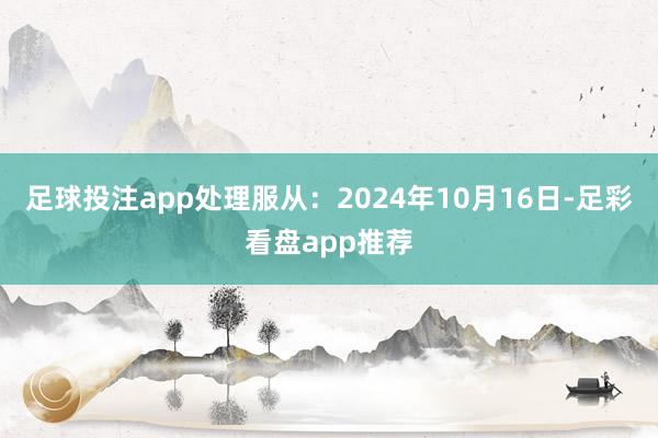 足球投注app处理服从：2024年10月16日-足彩看盘app推荐