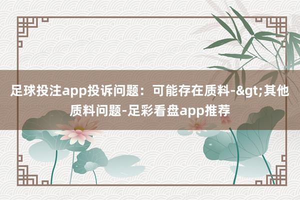 足球投注app投诉问题：可能存在质料->其他质料问题-足彩看盘app推荐