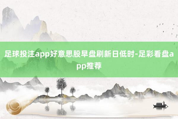 足球投注app好意思股早盘刷新日低时-足彩看盘app推荐