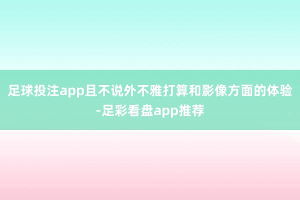 足球投注app且不说外不雅打算和影像方面的体验-足彩看盘app推荐