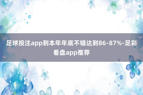 足球投注app到本年年底不错达到86-87%-足彩看盘app推荐