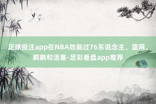 足球投注app在NBA效能过76东说念主、篮网、鹈鹕和活塞-足彩看盘app推荐