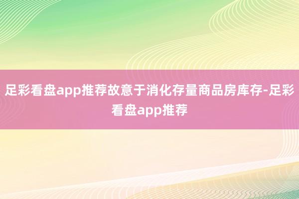 足彩看盘app推荐故意于消化存量商品房库存-足彩看盘app推荐