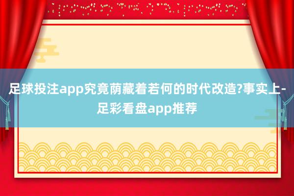 足球投注app究竟荫藏着若何的时代改造?事实上-足彩看盘app推荐