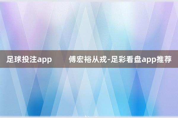 足球投注app        傅宏裕从戎-足彩看盘app推荐