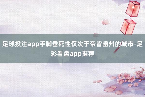 足球投注app手脚垂死性仅次于帝皆幽州的城市-足彩看盘app推荐