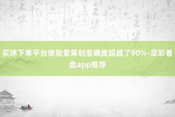 买球下单平台使能量筹划准确度超越了90%-足彩看盘app推荐