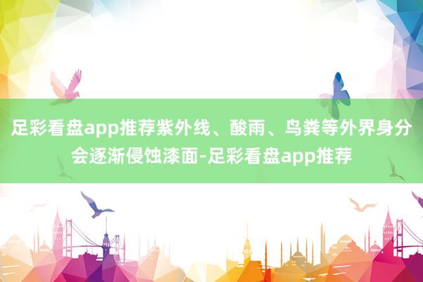 足彩看盘app推荐紫外线、酸雨、鸟粪等外界身分会逐渐侵蚀漆面-足彩看盘app推荐