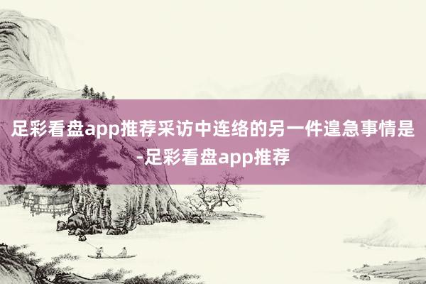 足彩看盘app推荐采访中连络的另一件遑急事情是-足彩看盘app推荐