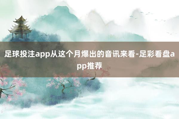 足球投注app从这个月爆出的音讯来看-足彩看盘app推荐