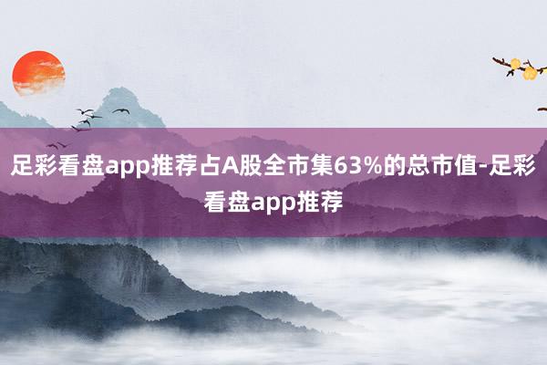 足彩看盘app推荐占A股全市集63%的总市值-足彩看盘app推荐