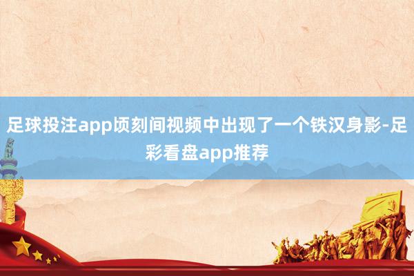 足球投注app顷刻间视频中出现了一个铁汉身影-足彩看盘app推荐