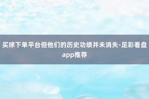 买球下单平台但他们的历史功绩并未消失-足彩看盘app推荐