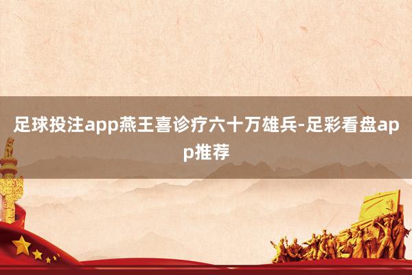 足球投注app燕王喜诊疗六十万雄兵-足彩看盘app推荐