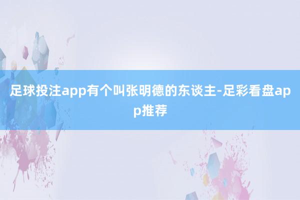 足球投注app有个叫张明德的东谈主-足彩看盘app推荐