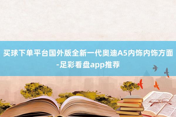 买球下单平台国外版全新一代奥迪A5内饰内饰方面-足彩看盘app推荐