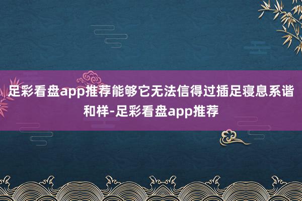 足彩看盘app推荐能够它无法信得过插足寝息系谐和样-足彩看盘app推荐