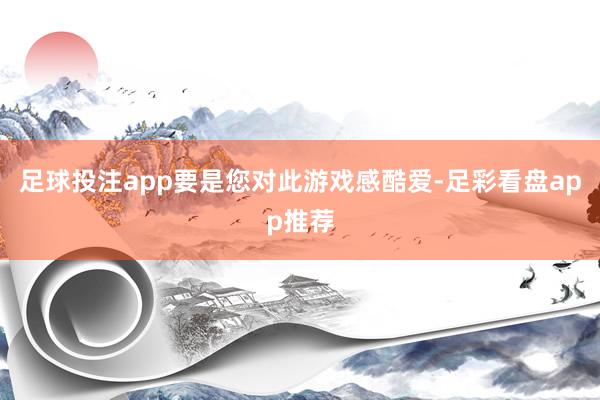 足球投注app要是您对此游戏感酷爱-足彩看盘app推荐