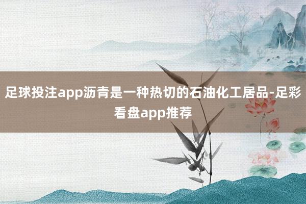 足球投注app沥青是一种热切的石油化工居品-足彩看盘app推荐