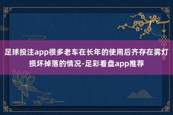 足球投注app很多老车在长年的使用后齐存在雾灯损坏掉落的情况-足彩看盘app推荐