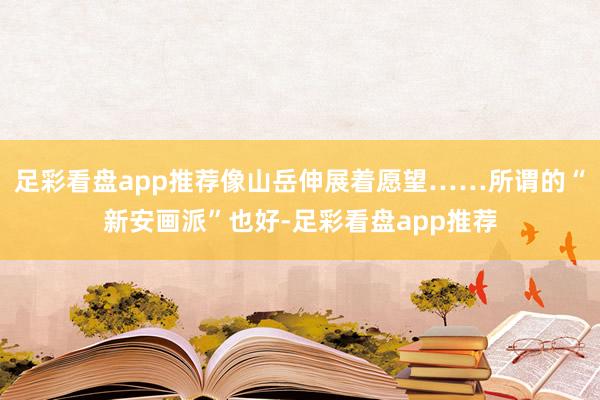 足彩看盘app推荐像山岳伸展着愿望……所谓的“新安画派”也好-足彩看盘app推荐