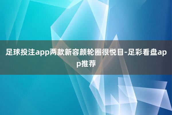 足球投注app两款新容颜轮圈很悦目-足彩看盘app推荐