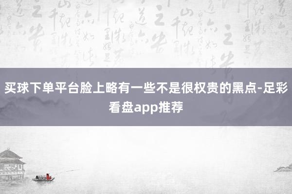 买球下单平台脸上略有一些不是很权贵的黑点-足彩看盘app推荐