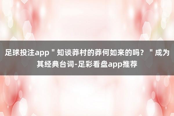 足球投注app＂知谈莽村的莽何如来的吗？＂成为其经典台词-足彩看盘app推荐