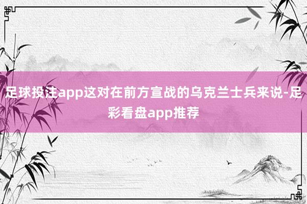 足球投注app这对在前方宣战的乌克兰士兵来说-足彩看盘app推荐