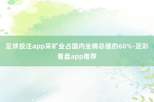 足球投注app采矿业占国内坐褥总值的60%-足彩看盘app推荐