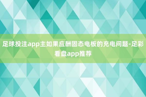 足球投注app主如果应酬固态电板的充电问题-足彩看盘app推荐