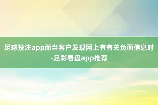 足球投注app而当客户发现网上有有关负面信息时-足彩看盘app推荐