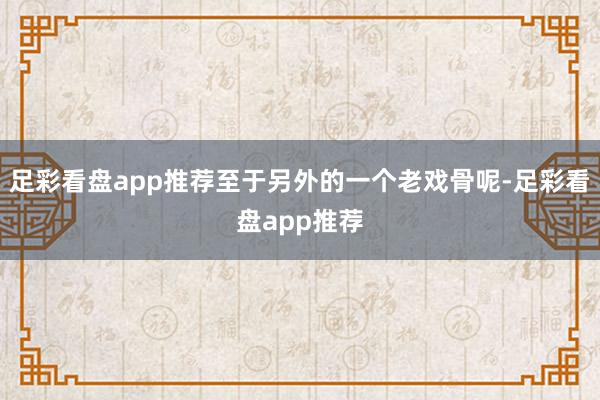 足彩看盘app推荐至于另外的一个老戏骨呢-足彩看盘app推荐