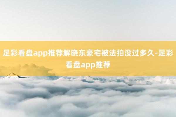 足彩看盘app推荐解晓东豪宅被法拍没过多久-足彩看盘app推荐