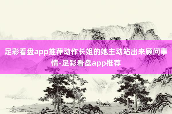 足彩看盘app推荐动作长姐的她主动站出来顾问事情-足彩看盘app推荐