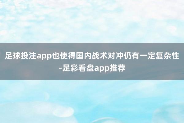 足球投注app也使得国内战术对冲仍有一定复杂性-足彩看盘app推荐