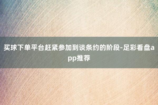 买球下单平台赶紧参加到谈条约的阶段-足彩看盘app推荐