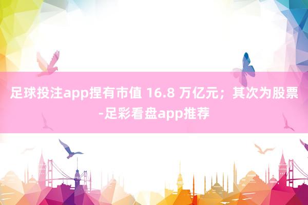 足球投注app捏有市值 16.8 万亿元；其次为股票-足彩看盘app推荐