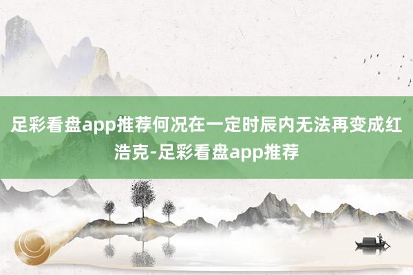 足彩看盘app推荐何况在一定时辰内无法再变成红浩克-足彩看盘app推荐