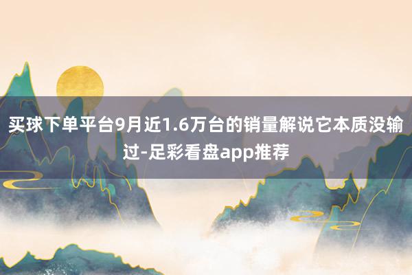 买球下单平台9月近1.6万台的销量解说它本质没输过-足彩看盘app推荐