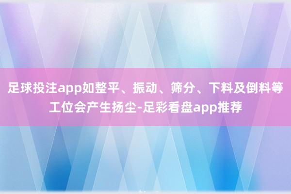 足球投注app如整平、振动、筛分、下料及倒料等工位会产生扬尘-足彩看盘app推荐