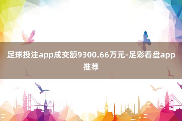 足球投注app成交额9300.66万元-足彩看盘app推荐