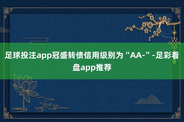 足球投注app冠盛转债信用级别为“AA-”-足彩看盘app推荐