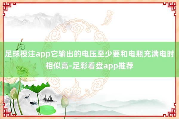 足球投注app它输出的电压至少要和电瓶充满电时相似高-足彩看盘app推荐