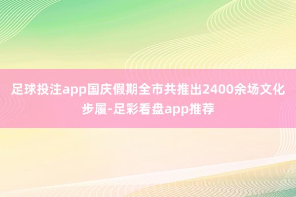 足球投注app国庆假期全市共推出2400余场文化步履-足彩看盘app推荐