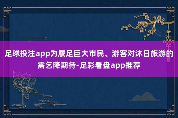 足球投注app为餍足巨大市民、游客对沐日旅游的需乞降期待-足彩看盘app推荐