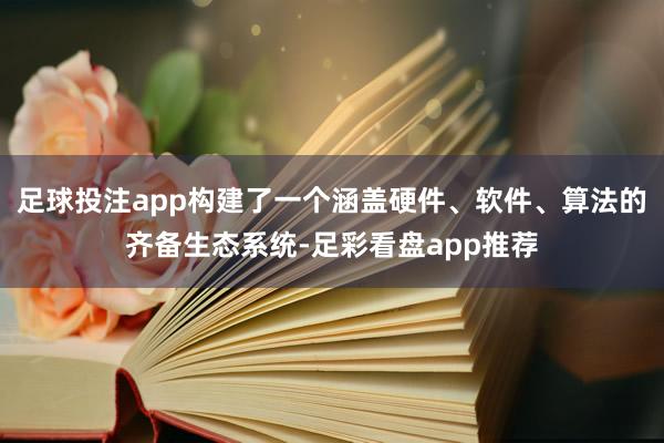 足球投注app构建了一个涵盖硬件、软件、算法的齐备生态系统-足彩看盘app推荐